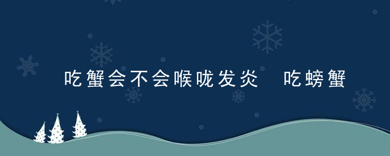 吃蟹会不会喉咙发炎 吃螃蟹的注意事项